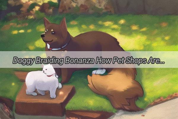 Doggy Braiding Bonanza How Pet Shops Are Revolutionizing Canine Fashion